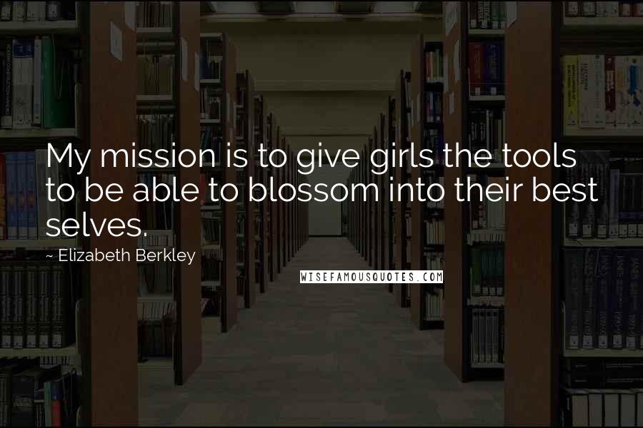 Elizabeth Berkley Quotes: My mission is to give girls the tools to be able to blossom into their best selves.