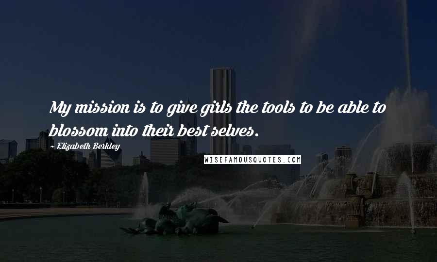 Elizabeth Berkley Quotes: My mission is to give girls the tools to be able to blossom into their best selves.