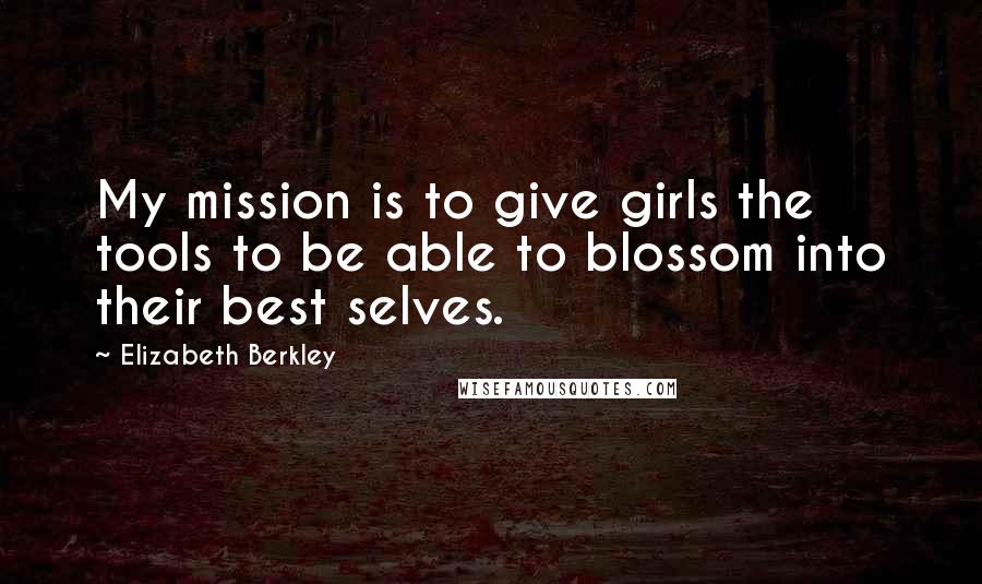 Elizabeth Berkley Quotes: My mission is to give girls the tools to be able to blossom into their best selves.