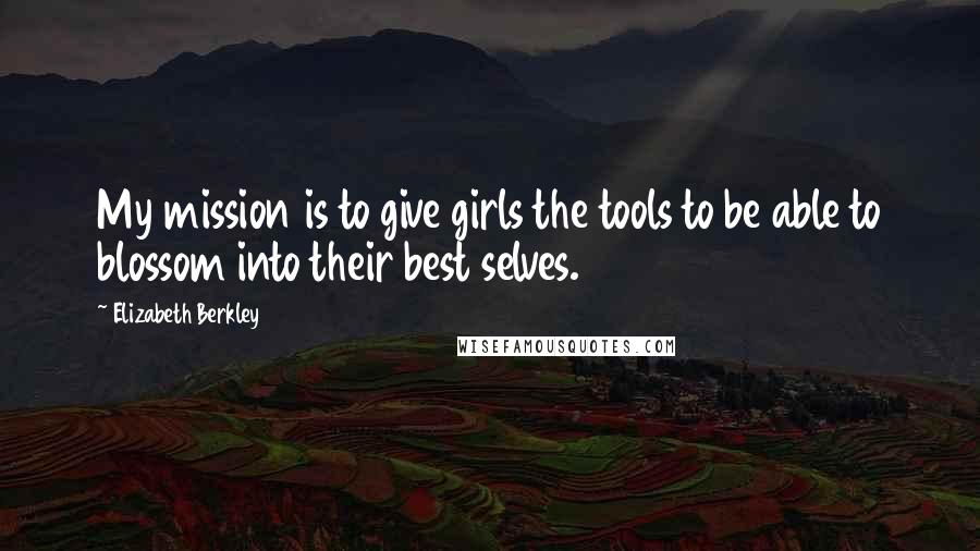 Elizabeth Berkley Quotes: My mission is to give girls the tools to be able to blossom into their best selves.