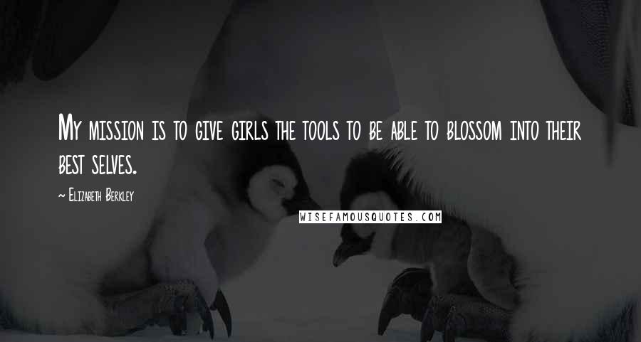 Elizabeth Berkley Quotes: My mission is to give girls the tools to be able to blossom into their best selves.