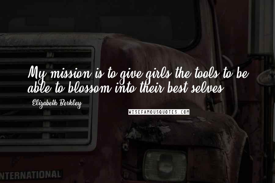 Elizabeth Berkley Quotes: My mission is to give girls the tools to be able to blossom into their best selves.