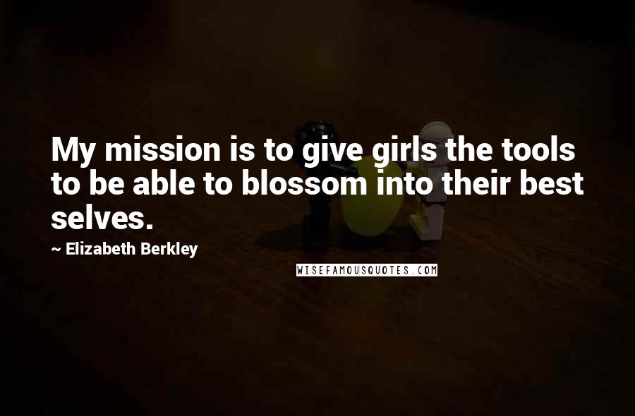 Elizabeth Berkley Quotes: My mission is to give girls the tools to be able to blossom into their best selves.