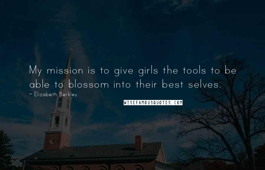 Elizabeth Berkley Quotes: My mission is to give girls the tools to be able to blossom into their best selves.