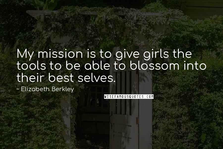Elizabeth Berkley Quotes: My mission is to give girls the tools to be able to blossom into their best selves.