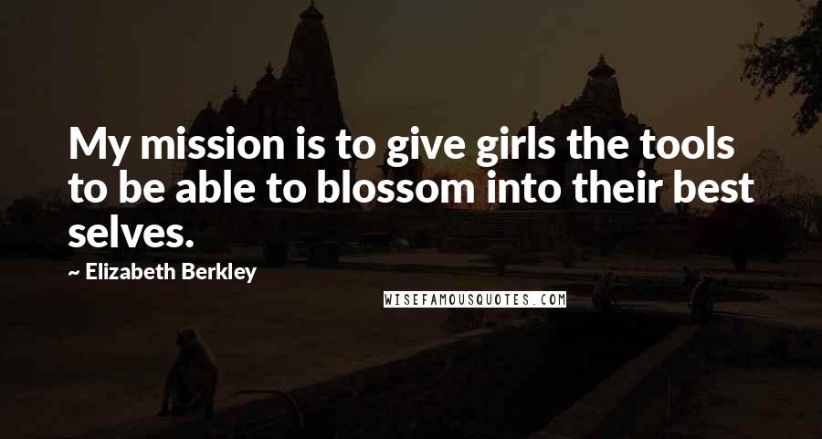 Elizabeth Berkley Quotes: My mission is to give girls the tools to be able to blossom into their best selves.