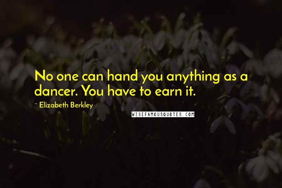 Elizabeth Berkley Quotes: No one can hand you anything as a dancer. You have to earn it.