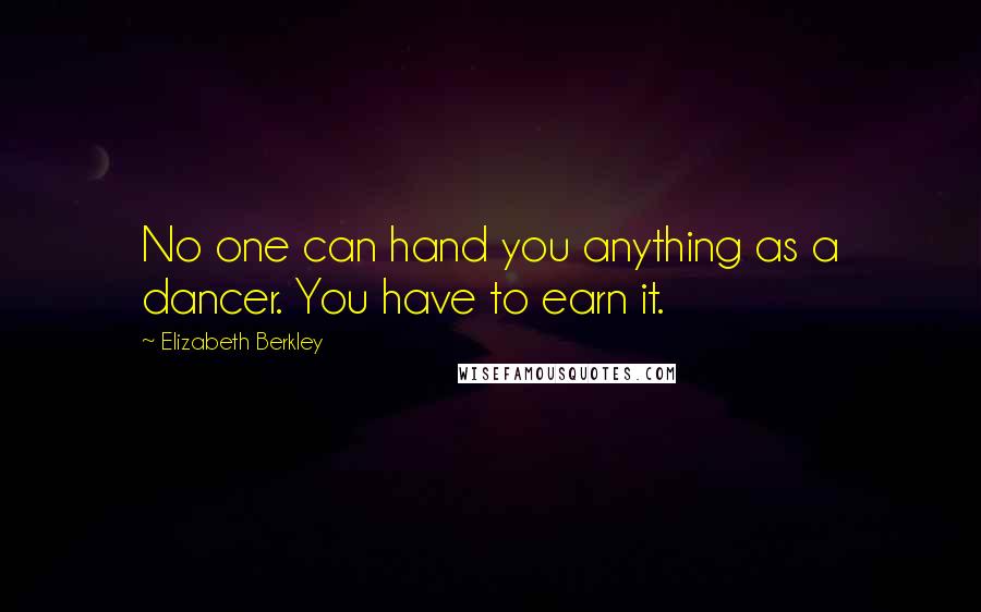 Elizabeth Berkley Quotes: No one can hand you anything as a dancer. You have to earn it.