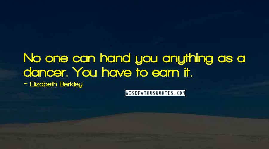 Elizabeth Berkley Quotes: No one can hand you anything as a dancer. You have to earn it.