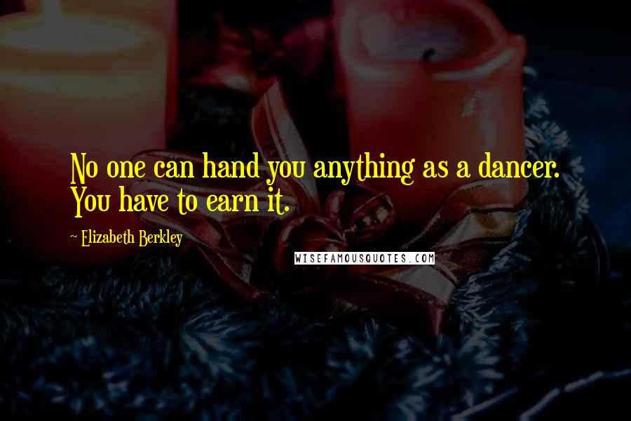Elizabeth Berkley Quotes: No one can hand you anything as a dancer. You have to earn it.