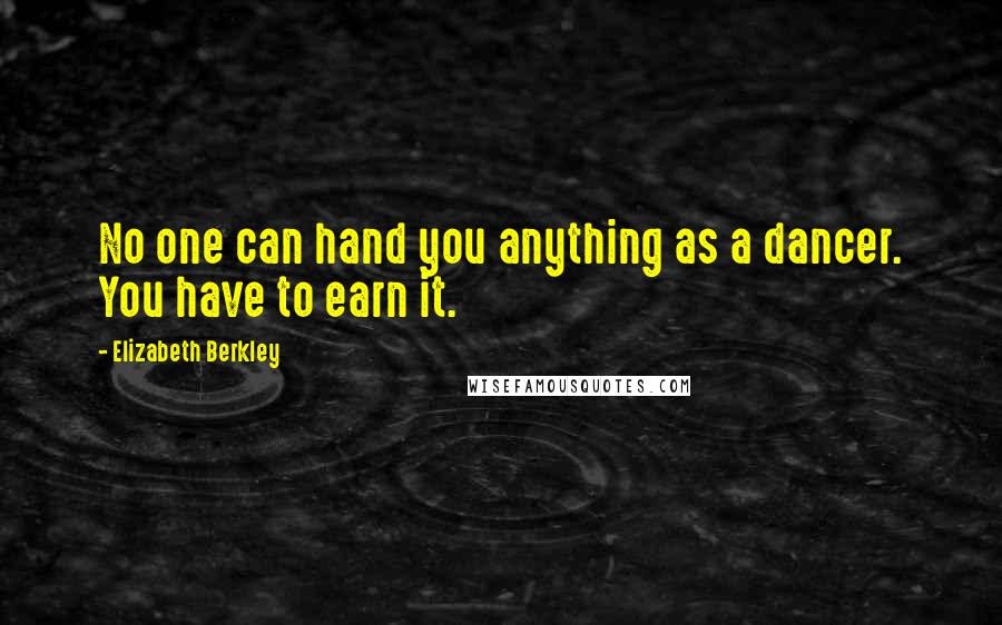 Elizabeth Berkley Quotes: No one can hand you anything as a dancer. You have to earn it.