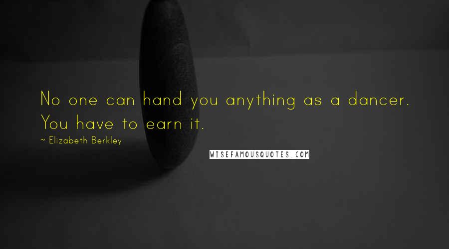 Elizabeth Berkley Quotes: No one can hand you anything as a dancer. You have to earn it.