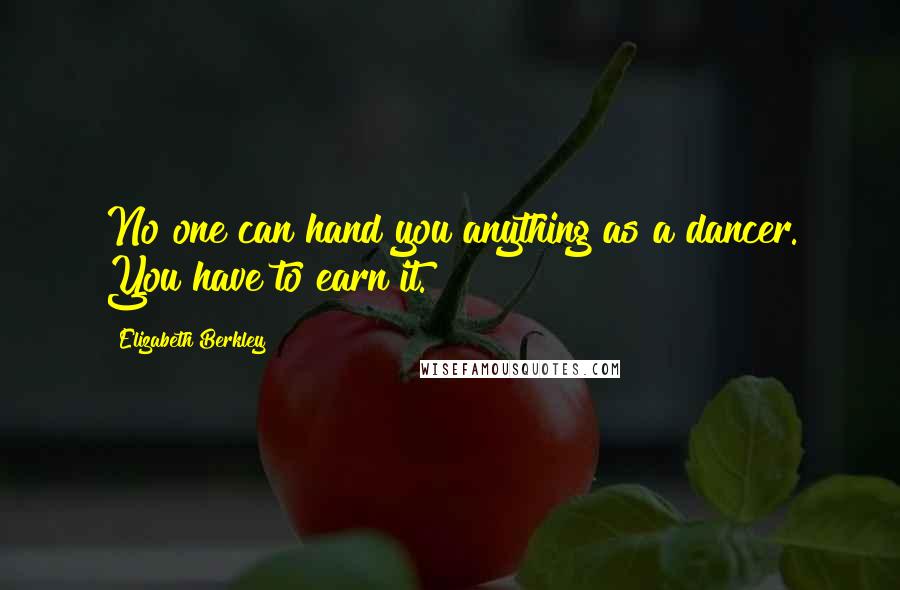 Elizabeth Berkley Quotes: No one can hand you anything as a dancer. You have to earn it.