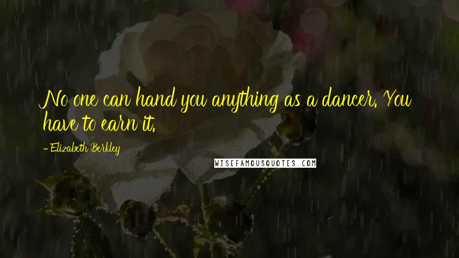 Elizabeth Berkley Quotes: No one can hand you anything as a dancer. You have to earn it.