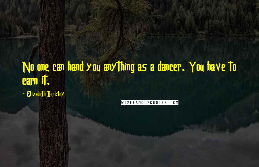 Elizabeth Berkley Quotes: No one can hand you anything as a dancer. You have to earn it.