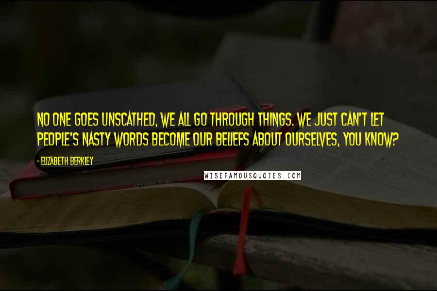 Elizabeth Berkley Quotes: No one goes unscathed, we all go through things. We just can't let people's nasty words become our beliefs about ourselves, you know?