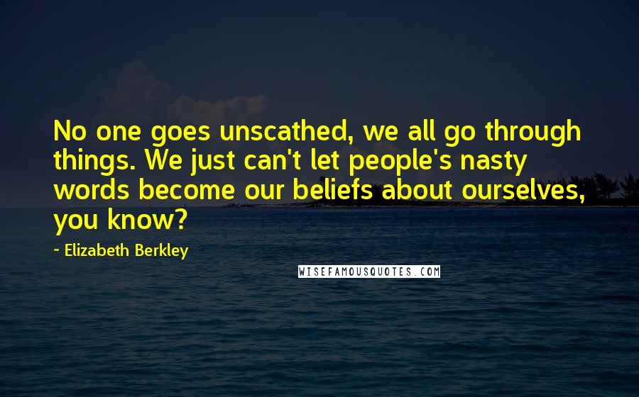 Elizabeth Berkley Quotes: No one goes unscathed, we all go through things. We just can't let people's nasty words become our beliefs about ourselves, you know?