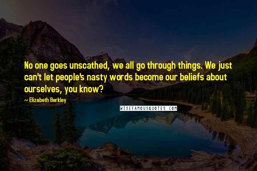 Elizabeth Berkley Quotes: No one goes unscathed, we all go through things. We just can't let people's nasty words become our beliefs about ourselves, you know?