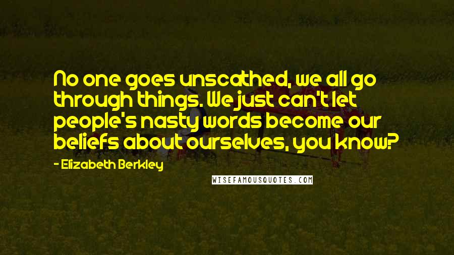 Elizabeth Berkley Quotes: No one goes unscathed, we all go through things. We just can't let people's nasty words become our beliefs about ourselves, you know?