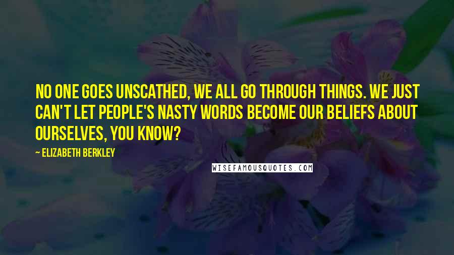 Elizabeth Berkley Quotes: No one goes unscathed, we all go through things. We just can't let people's nasty words become our beliefs about ourselves, you know?