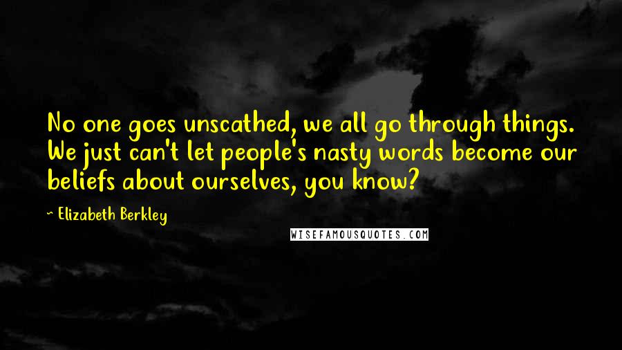 Elizabeth Berkley Quotes: No one goes unscathed, we all go through things. We just can't let people's nasty words become our beliefs about ourselves, you know?