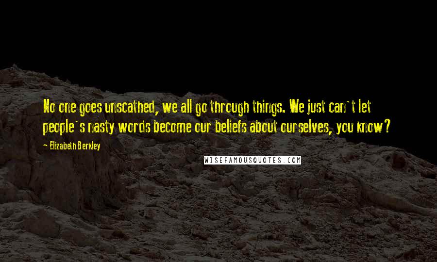 Elizabeth Berkley Quotes: No one goes unscathed, we all go through things. We just can't let people's nasty words become our beliefs about ourselves, you know?