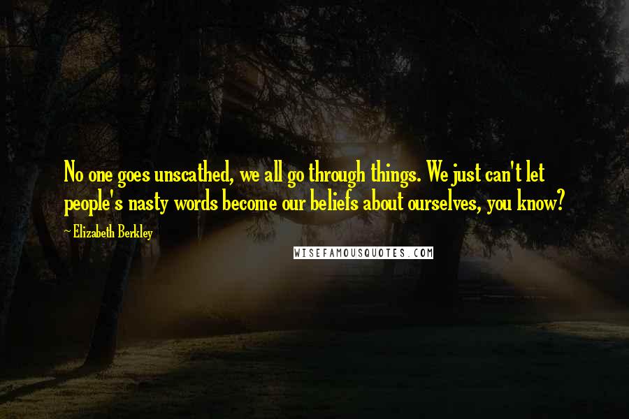 Elizabeth Berkley Quotes: No one goes unscathed, we all go through things. We just can't let people's nasty words become our beliefs about ourselves, you know?