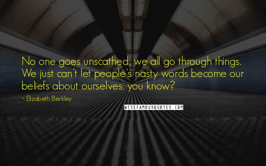 Elizabeth Berkley Quotes: No one goes unscathed, we all go through things. We just can't let people's nasty words become our beliefs about ourselves, you know?
