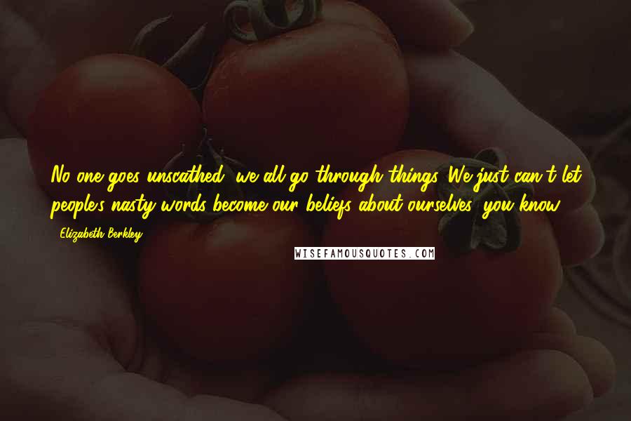 Elizabeth Berkley Quotes: No one goes unscathed, we all go through things. We just can't let people's nasty words become our beliefs about ourselves, you know?