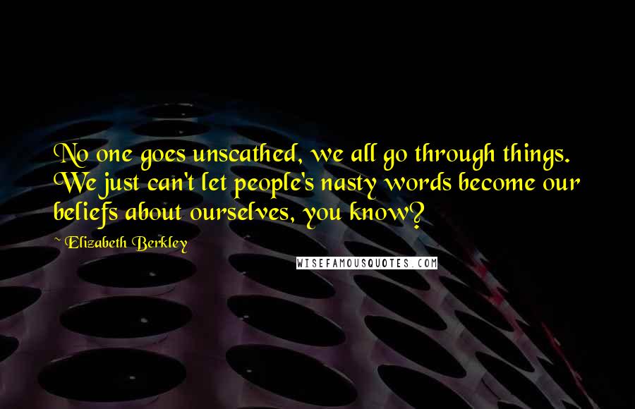 Elizabeth Berkley Quotes: No one goes unscathed, we all go through things. We just can't let people's nasty words become our beliefs about ourselves, you know?
