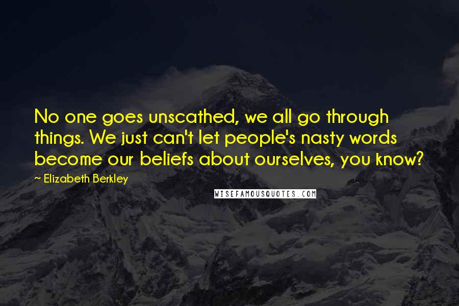 Elizabeth Berkley Quotes: No one goes unscathed, we all go through things. We just can't let people's nasty words become our beliefs about ourselves, you know?