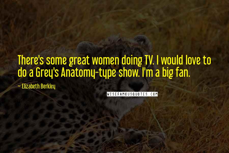 Elizabeth Berkley Quotes: There's some great women doing TV. I would love to do a Grey's Anatomy-type show. I'm a big fan.