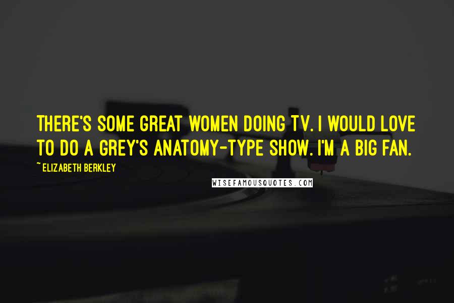 Elizabeth Berkley Quotes: There's some great women doing TV. I would love to do a Grey's Anatomy-type show. I'm a big fan.