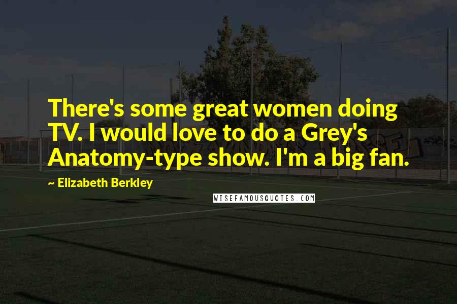 Elizabeth Berkley Quotes: There's some great women doing TV. I would love to do a Grey's Anatomy-type show. I'm a big fan.