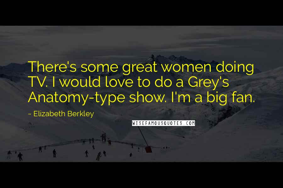 Elizabeth Berkley Quotes: There's some great women doing TV. I would love to do a Grey's Anatomy-type show. I'm a big fan.