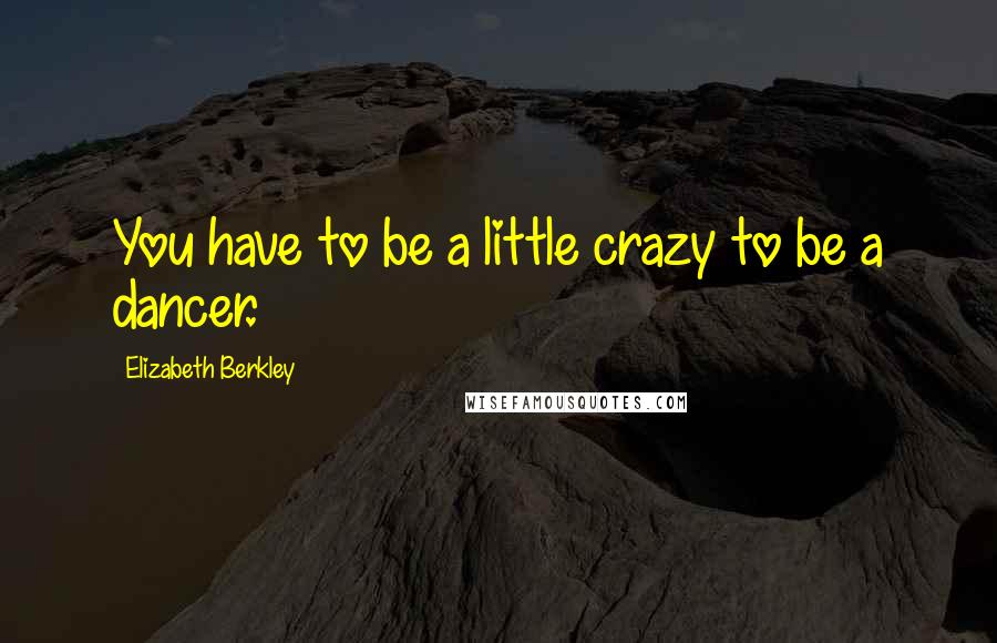 Elizabeth Berkley Quotes: You have to be a little crazy to be a dancer.