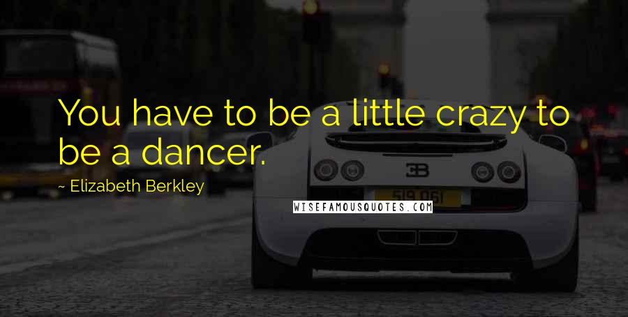 Elizabeth Berkley Quotes: You have to be a little crazy to be a dancer.