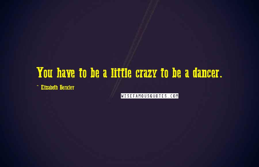 Elizabeth Berkley Quotes: You have to be a little crazy to be a dancer.
