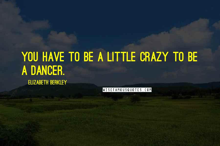 Elizabeth Berkley Quotes: You have to be a little crazy to be a dancer.