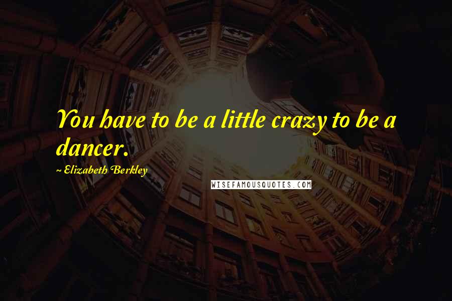Elizabeth Berkley Quotes: You have to be a little crazy to be a dancer.