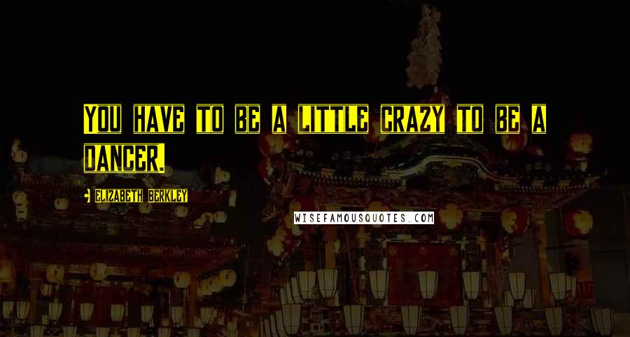 Elizabeth Berkley Quotes: You have to be a little crazy to be a dancer.