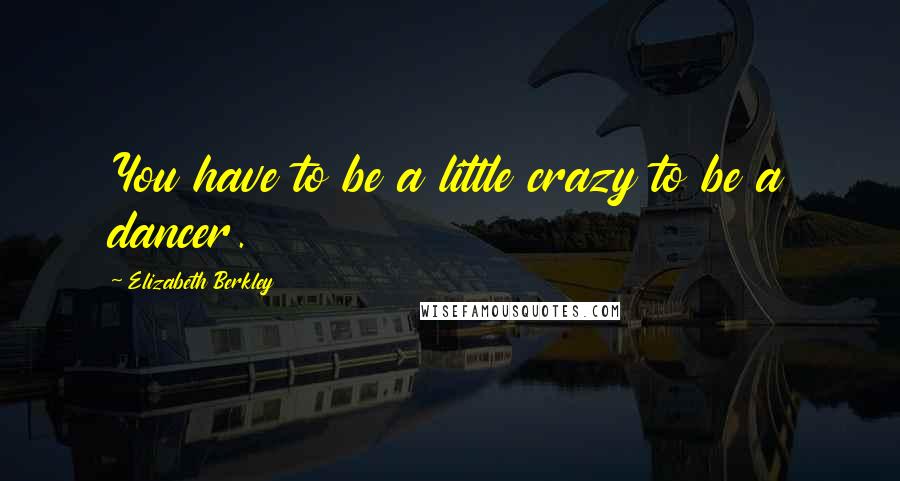 Elizabeth Berkley Quotes: You have to be a little crazy to be a dancer.