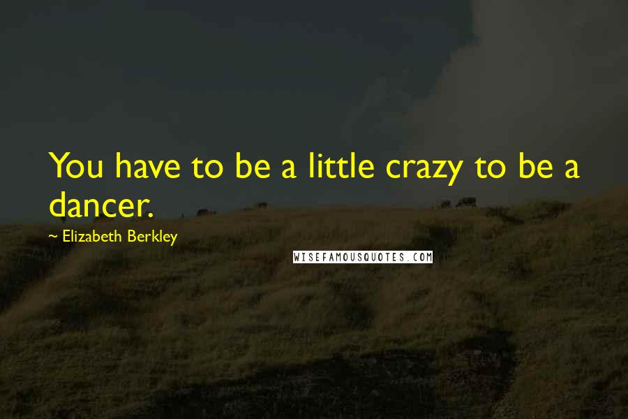 Elizabeth Berkley Quotes: You have to be a little crazy to be a dancer.