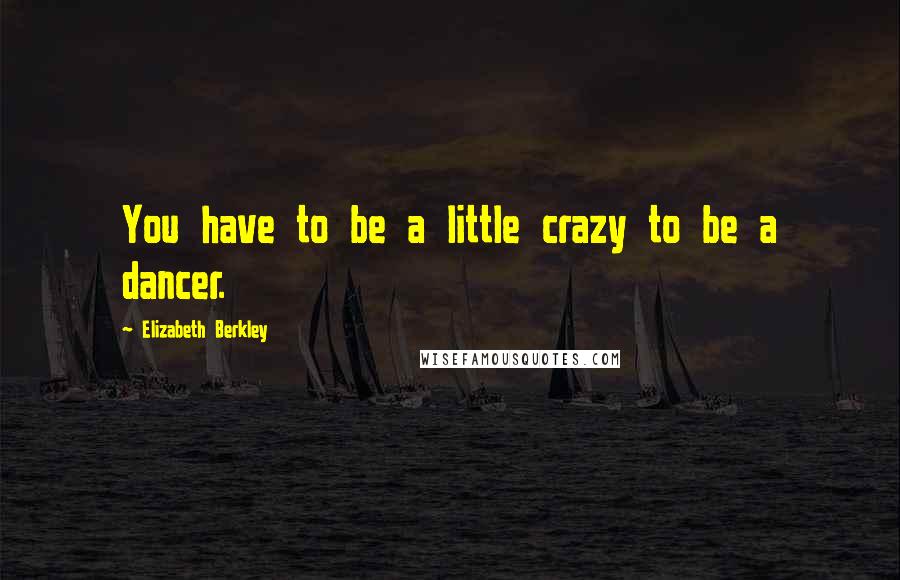 Elizabeth Berkley Quotes: You have to be a little crazy to be a dancer.