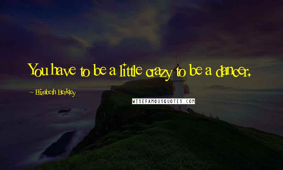 Elizabeth Berkley Quotes: You have to be a little crazy to be a dancer.