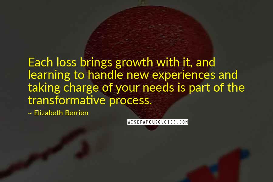 Elizabeth Berrien Quotes: Each loss brings growth with it, and learning to handle new experiences and taking charge of your needs is part of the transformative process.