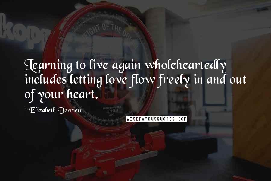Elizabeth Berrien Quotes: Learning to live again wholeheartedly includes letting love flow freely in and out of your heart.
