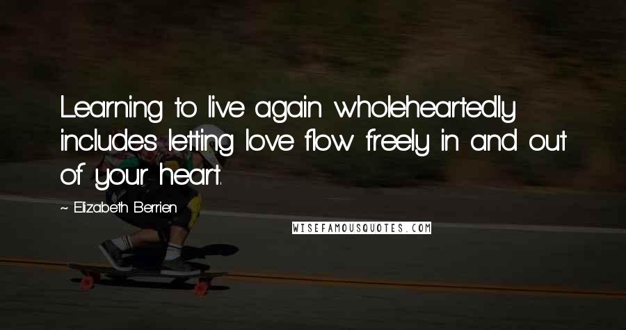 Elizabeth Berrien Quotes: Learning to live again wholeheartedly includes letting love flow freely in and out of your heart.