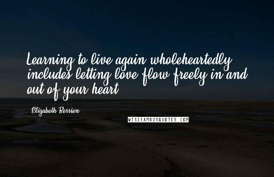 Elizabeth Berrien Quotes: Learning to live again wholeheartedly includes letting love flow freely in and out of your heart.