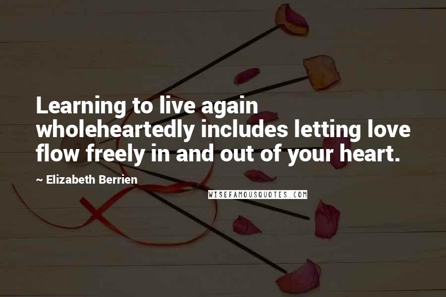 Elizabeth Berrien Quotes: Learning to live again wholeheartedly includes letting love flow freely in and out of your heart.
